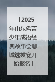 2025年山东省青少年成语经典故事会聊城选拔赛开始报名