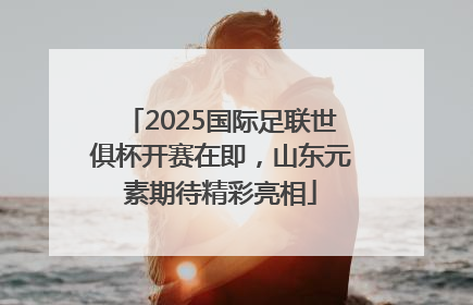 2025国际足联世俱杯开赛在即，山东元素期待精彩亮相