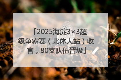 2025海淀3×3超级争霸赛（北体大站）收官，80支队伍晋级