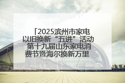 2025滨州市家电以旧换新“五进”活动 第十九届山东家电消费节暨海尔换新万里 行山东站全面启动