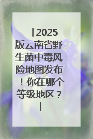 2025版云南省野生菌中毒风险地图发布！你在哪个等级地区？