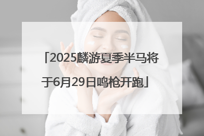 2025麟游夏季半马将于6月29日鸣枪开跑