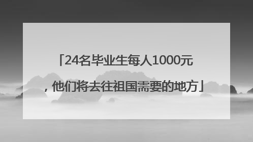 24名毕业生每人1000元，他们将去往祖国需要的地方