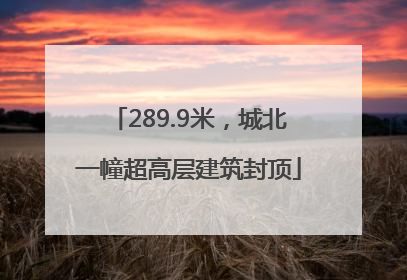289.9米，城北一幢超高层建筑封顶