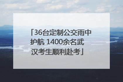 36台定制公交雨中护航 1400余名武汉考生顺利赴考