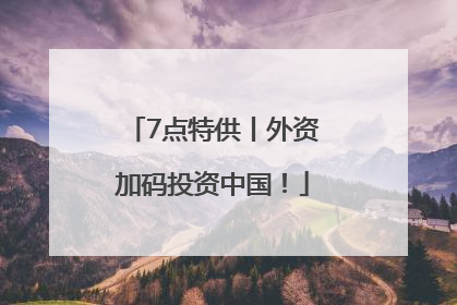 7点特供丨外资加码投资中国！