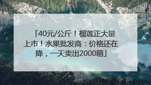 40元/公斤！榴莲正大量上市！水果批发商：价格还在降，一天卖出2000箱