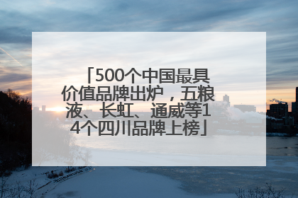 500个中国最具价值品牌出炉，五粮液、长虹、通威等14个四川品牌上榜