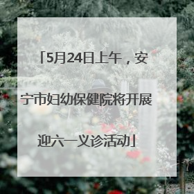 5月24日上午，安宁市妇幼保健院将开展迎六一义诊活动