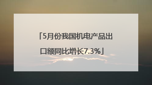 5月份我国机电产品出口额同比增长7.3%