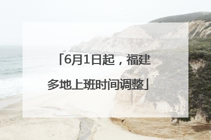 6月1日起，福建多地上班时间调整