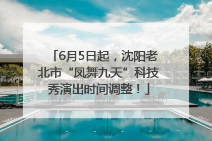 6月5日起，沈阳老北市“凤舞九天”科技秀演出时间调整！