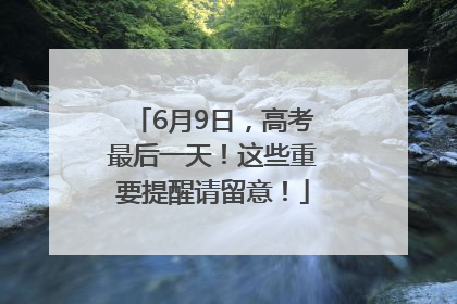 6月9日，高考最后一天！这些重要提醒请留意！