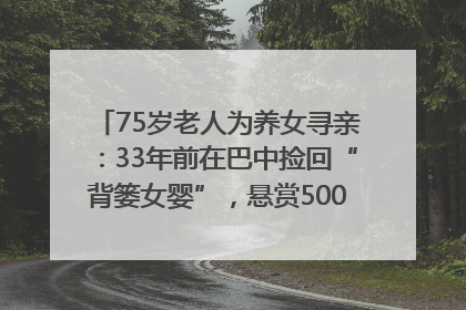 75岁老人为养女寻亲：33年前在巴中捡回“背篓女婴”，悬赏5000元征线索｜红星寻人