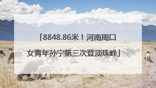 8848.86米！河南周口女青年孙宁第三次登顶珠峰