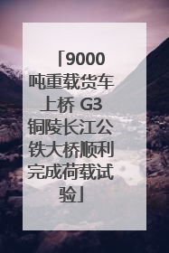 9000吨重载货车上桥 G3铜陵长江公铁大桥顺利完成荷载试验