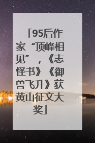 95后作家“顶峰相见”，《志怪书》《御兽飞升》获黄山征文大奖