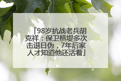 98岁抗战老兵胡克祥：保卫横堤多次击退日伪，7年后家人才知道他还活着