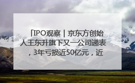 IPO观察｜京东方创始人王东升旗下又一公司递表，3年亏损近50亿元，近8成收入来自同一客户